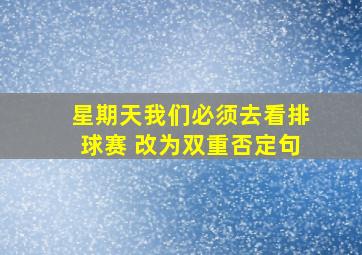 星期天我们必须去看排球赛 改为双重否定句